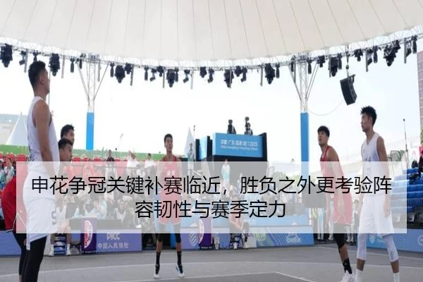 申花争冠关键补赛临近，胜负之外更考验阵容韧性与赛季定力